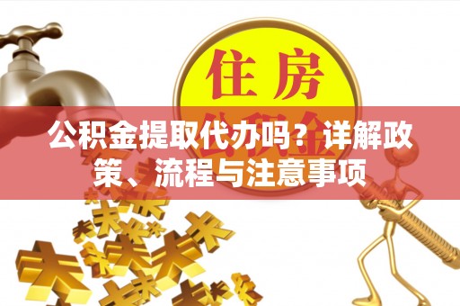泗阳公积金提取代办吗？详解政策、流程与注意事项