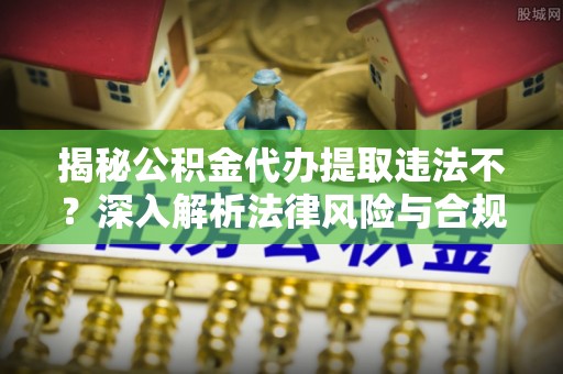 泗阳揭秘公积金代办提取违法不？深入解析法律风险与合规途径