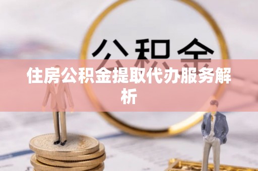 泗阳住房公积金提取代办服务解析