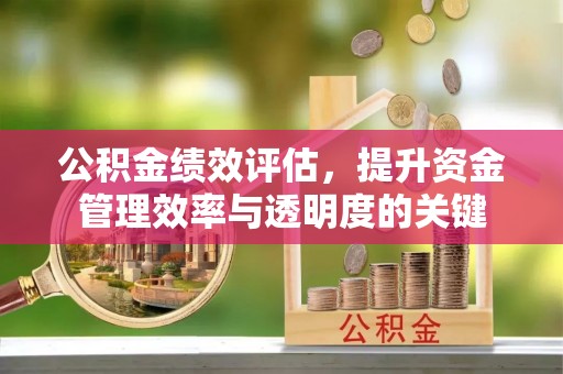 泗阳公积金绩效评估，提升资金管理效率与透明度的关键