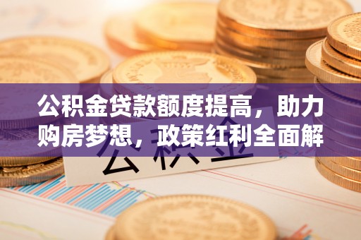 泗阳公积金贷款额度提高，助力购房梦想，政策红利全面解析