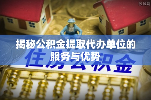 泗阳揭秘公积金提取代办单位的服务与优势