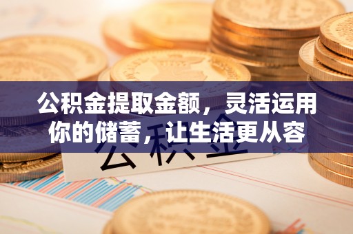 泗阳公积金提取金额，灵活运用你的储蓄，让生活更从容