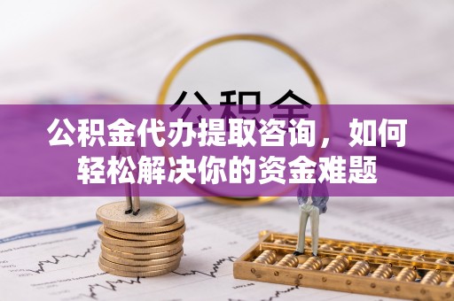 泗阳公积金代办提取咨询，如何轻松解决你的资金难题
