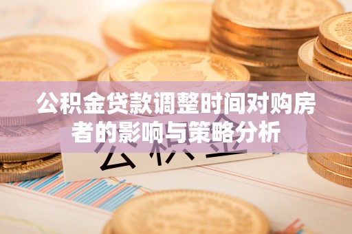 泗阳公积金贷款调整时间对购房者的影响与策略分析