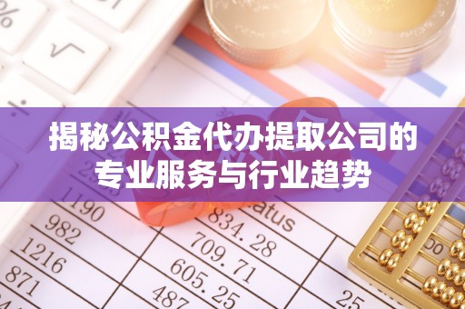泗阳揭秘公积金代办提取公司的专业服务与行业趋势