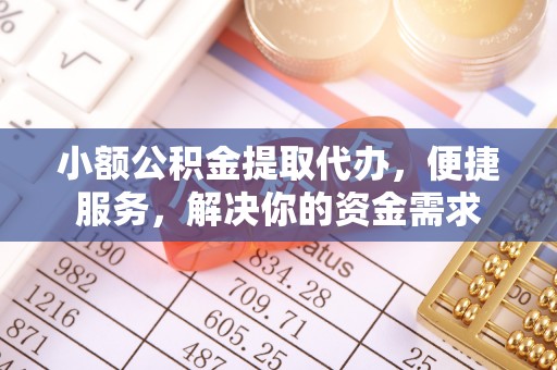 泗阳小额公积金提取代办，便捷服务，解决你的资金需求