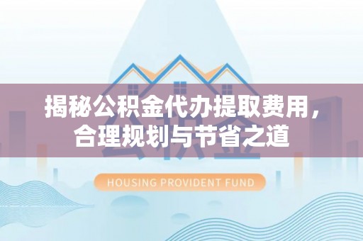 泗阳揭秘公积金代办提取费用，合理规划与节省之道