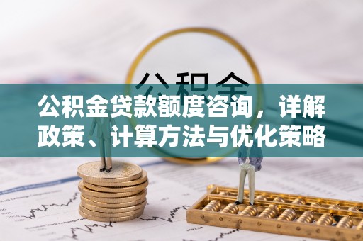 泗阳公积金贷款额度咨询，详解政策、计算方法与优化策略