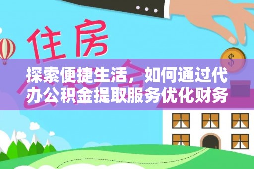 泗阳探索便捷生活，如何通过代办公积金提取服务优化财务管理