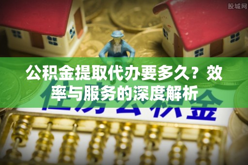 泗阳公积金提取代办要多久？效率与服务的深度解析