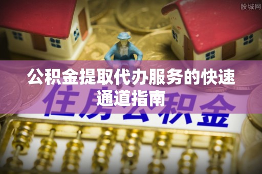 泗阳公积金提取代办服务的快速通道指南