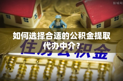 泗阳如何选择合适的公积金提取代办中介？