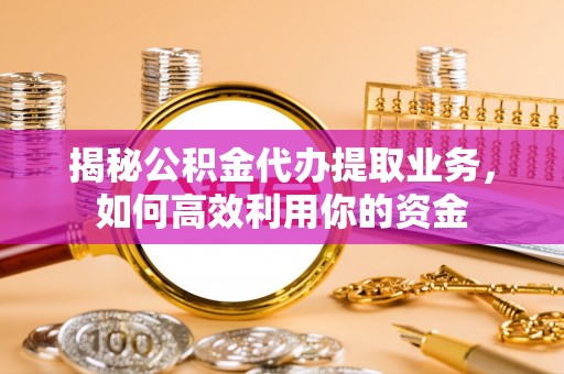 泗阳揭秘公积金代办提取业务，如何高效利用你的资金