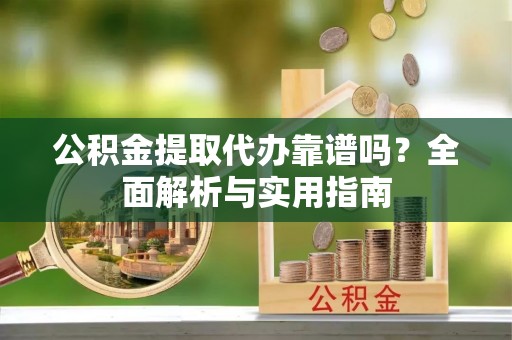 泗阳公积金提取代办靠谱吗？全面解析与实用指南