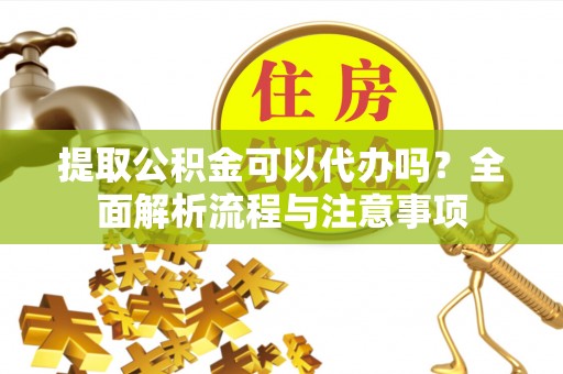泗阳提取公积金可以代办吗？全面解析流程与注意事项