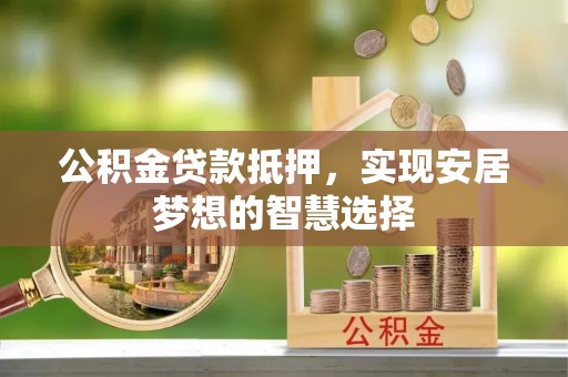 泗阳公积金贷款抵押，实现安居梦想的智慧选择