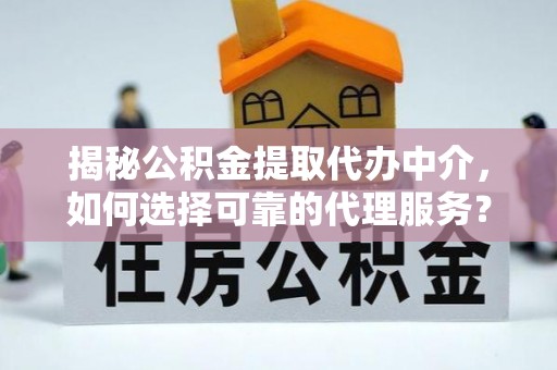 泗阳揭秘公积金提取代办中介，如何选择可靠的代理服务？