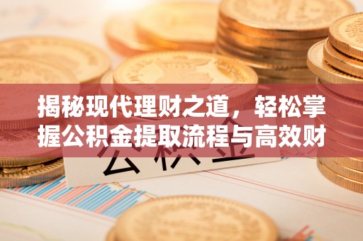 泗阳揭秘现代理财之道，轻松掌握公积金提取流程与高效财务规划