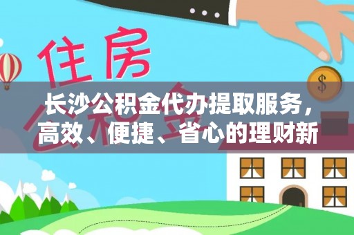 泗阳长沙公积金代办提取服务，高效、便捷、省心的理财新选择