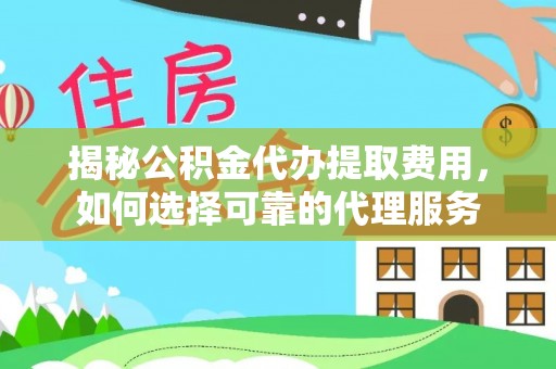 泗阳揭秘公积金代办提取费用，如何选择可靠的代理服务