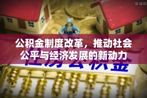 泗阳公积金制度改革，推动社会公平与经济发展的新动力