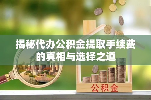 泗阳揭秘代办公积金提取手续费的真相与选择之道