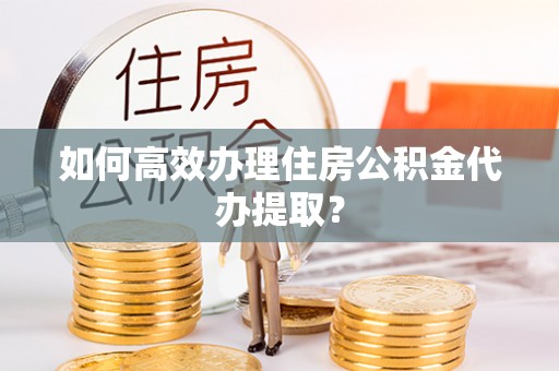 泗阳如何高效办理住房公积金代办提取？