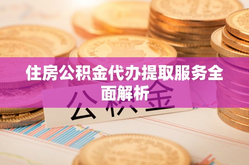 泗阳住房公积金代办提取服务全面解析