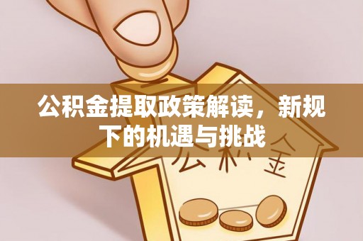 泗阳公积金提取政策解读，新规下的机遇与挑战