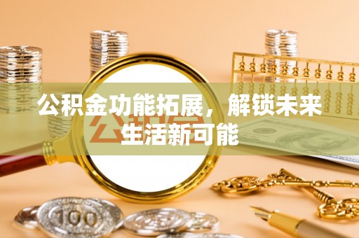 泗阳公积金功能拓展，解锁未来生活新可能