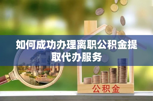 泗阳如何成功办理离职公积金提取代办服务