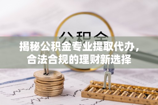 泗阳揭秘公积金专业提取代办，合法合规的理财新选择