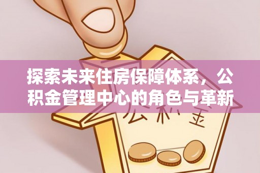 泗阳探索未来住房保障体系，公积金管理中心的角色与革新