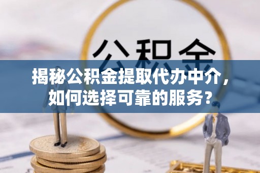 泗阳揭秘公积金提取代办中介，如何选择可靠的服务？