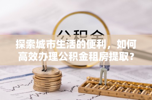 泗阳探索城市生活的便利，如何高效办理公积金租房提取？
