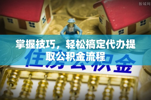 泗阳掌握技巧，轻松搞定代办提取公积金流程
