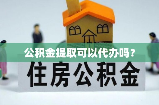 泗阳公积金提取可以代办吗？