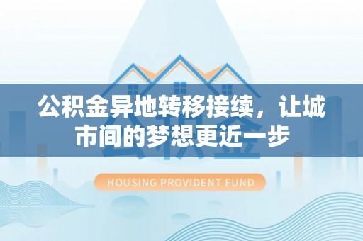 泗阳公积金异地转移接续，让城市间的梦想更近一步