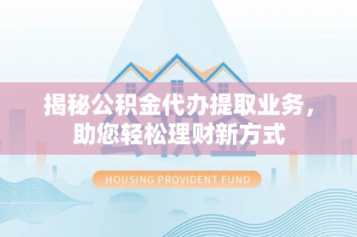 泗阳揭秘公积金代办提取业务，助您轻松理财新方式
