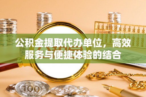 泗阳公积金提取代办单位，高效服务与便捷体验的结合