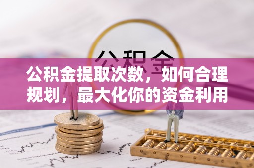 泗阳公积金提取次数，如何合理规划，最大化你的资金利用