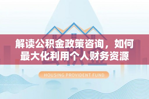 泗阳解读公积金政策咨询，如何最大化利用个人财务资源