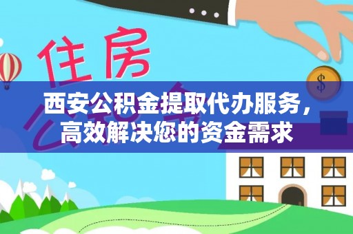 泗阳西安公积金提取代办服务，高效解决您的资金需求