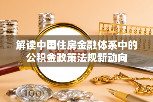 泗阳解读中国住房金融体系中的公积金政策法规新动向