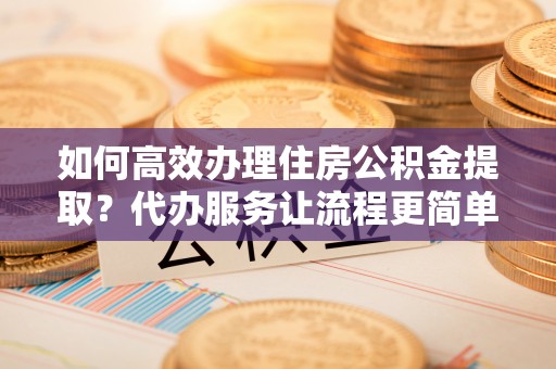 泗阳如何高效办理住房公积金提取？代办服务让流程更简单
