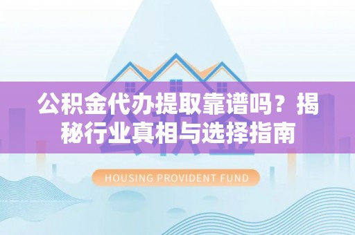 泗阳公积金代办提取靠谱吗？揭秘行业真相与选择指南