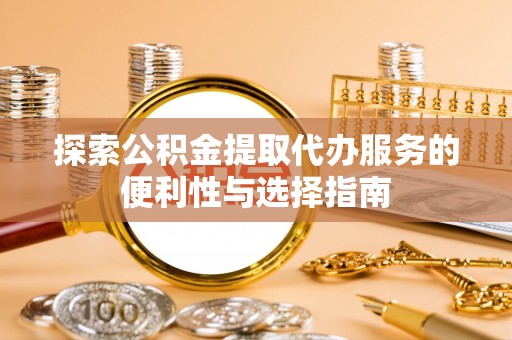 泗阳探索公积金提取代办服务的便利性与选择指南