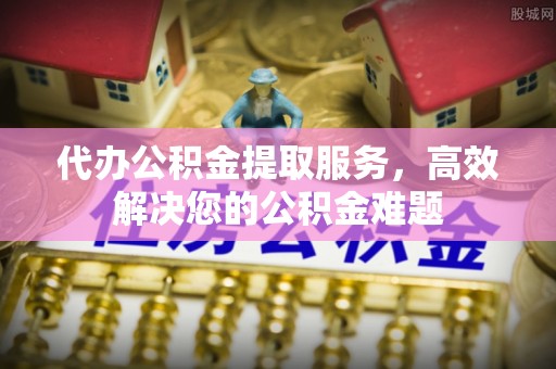 泗阳代办公积金提取服务，高效解决您的公积金难题