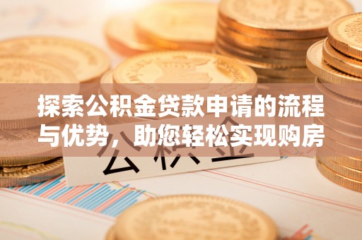 泗阳探索公积金贷款申请的流程与优势，助您轻松实现购房梦想